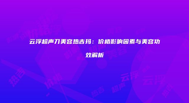 云浮超声刀美容热吉玛：价格影响因素与美容功效解析
