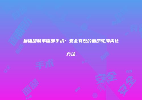 自体脂肪丰面部手术：安全有效的面部轮廓美化方法