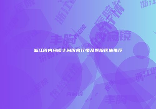 浙江省内窥镜丰胸价格行情及医院医生推荐