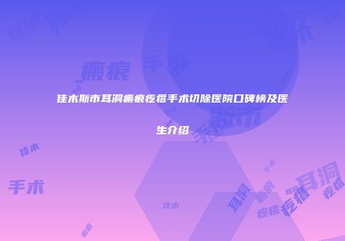 佳木斯市耳洞瘢痕疙瘩手术切除医院口碑榜及医生介绍