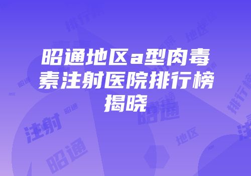 昭通地区a型肉毒素注射医院排行榜揭晓
