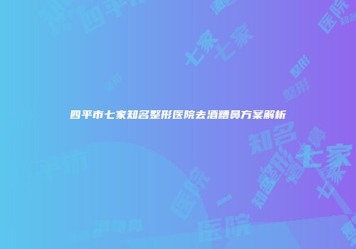 四平市七家知名整形医院去酒糟鼻方案解析