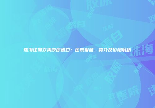 珠海注射双美胶原蛋白：医院排名、简介及价格解析