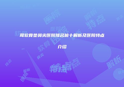 耳软骨垫鼻尖医院排名前十解析及医院特点介绍