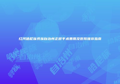 红河哈尼族彝族自治州正颌手术费用及医院推荐指南