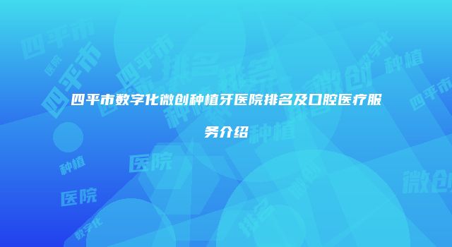 四平市数字化微创种植牙医院排名及口腔医疗服务介绍