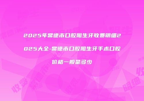 2025年常德市口腔阻生牙收费明细2025大全-常德市口腔阻生牙手术口腔价格一般是多少