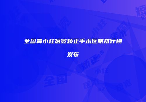 全国鼻小柱短宽矫正手术医院排行榜发布