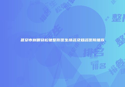 延安市割眼袋松弛整形医生排名及知名医院推荐