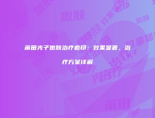 莆田光子嫩肤治疗痘印：效果显著，治疗方案详解