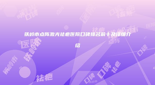 铁岭市点阵激光祛疤医院口碑排名前十及详细介绍