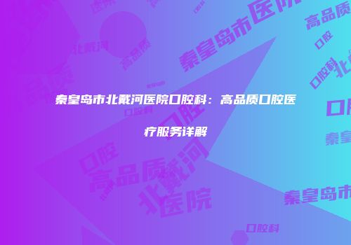 秦皇岛市北戴河医院口腔科：高品质口腔医疗服务详解