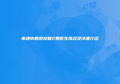 南通市唇裂修复2期医生排名及详细介绍