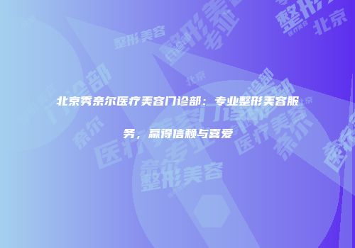 北京秀奈尔医疗美容门诊部：专业整形美容服务，赢得信赖与喜爱