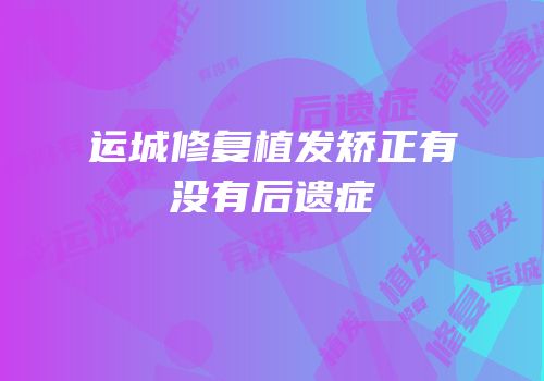 运城修复植发矫正有没有后遗症