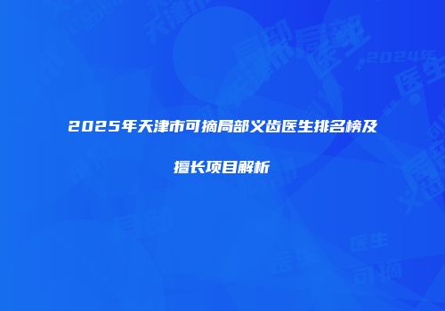 2025年天津市可摘局部义齿医生排名榜及擅长项目解析