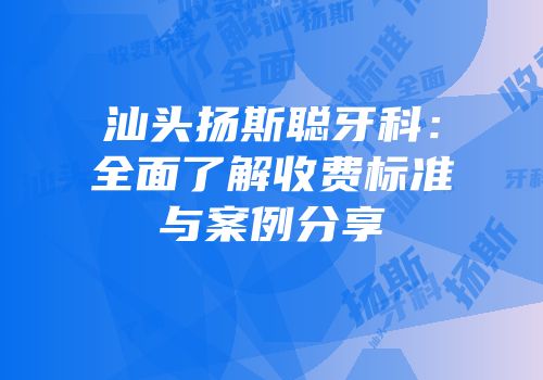 汕头扬斯聪牙科：全面了解收费标准与案例分享