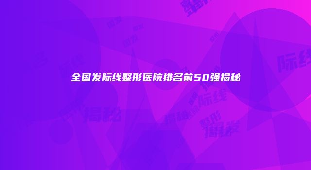 全国发际线整形医院排名前50强揭秘