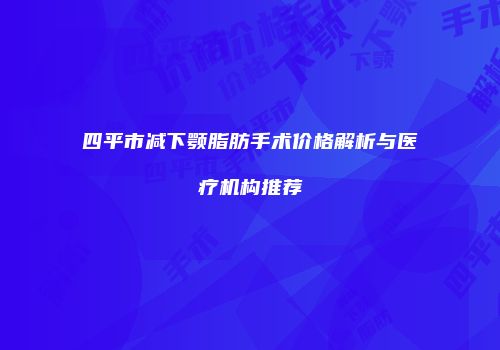 四平市减下颚脂肪手术价格解析与医疗机构推荐
