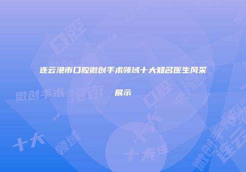 连云港市口腔微创手术领域十大知名医生风采展示