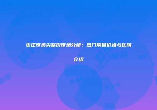 枣庄市鼻尖整形市场分析：热门项目价格与医院介绍