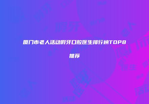 厦门市老人活动假牙口腔医生排行榜TOP8推荐