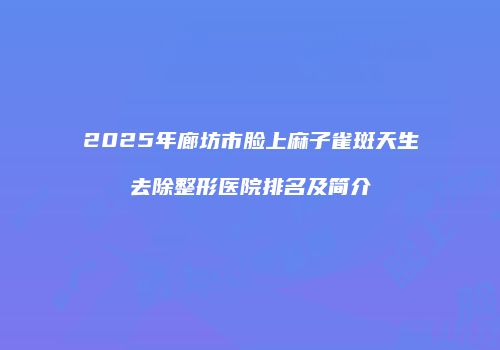 2025年廊坊市脸上麻子雀斑天生去除整形医院排名及简介