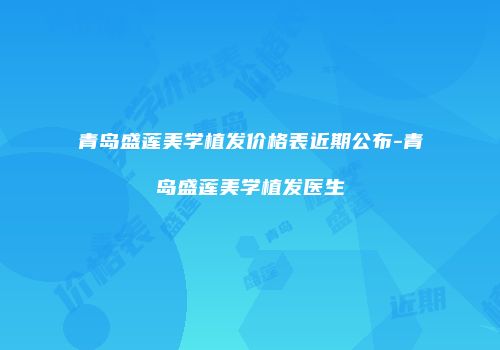 青岛盛莲美学植发价格表近期公布-青岛盛莲美学植发医生