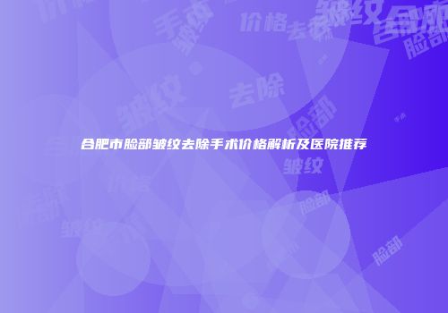 合肥市脸部皱纹去除手术价格解析及医院推荐