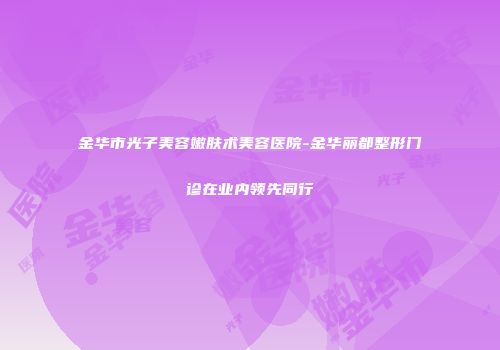 金华市光子美容嫩肤术美容医院-金华丽都整形门诊在业内领先同行