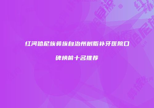红河哈尼族彝族自治州树脂补牙医院口碑榜前十名推荐