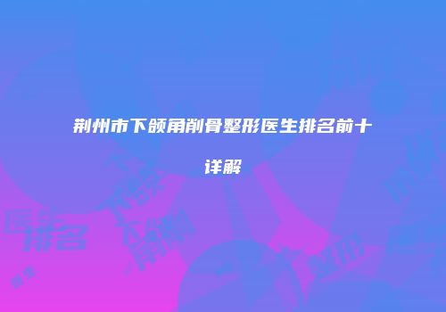 荆州市下颌角削骨整形医生排名前十详解