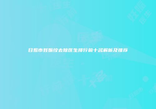 日照市妊娠纹去除医生排行前十名解析及推荐