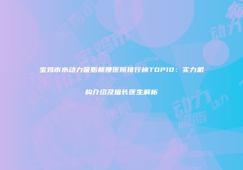 宝鸡市水动力吸脂瘦腰医院排行榜TOP10：实力机构介绍及擅长医生解析