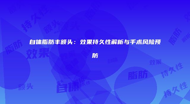 自体脂肪丰额头：效果持久性解析与手术风险预防