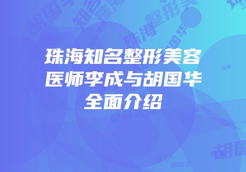 珠海知名整形美容医师李成与胡国华全面介绍