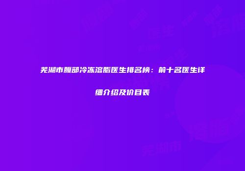 芜湖市腹部冷冻溶脂医生排名榜：前十名医生详细介绍及价目表