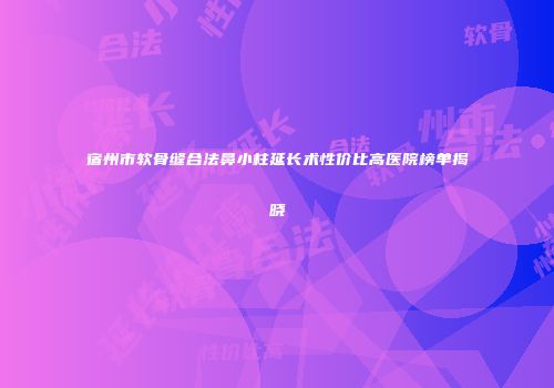 宿州市软骨缝合法鼻小柱延长术性价比高医院榜单揭晓