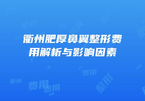 衢州肥厚鼻翼整形费用解析与影响因素