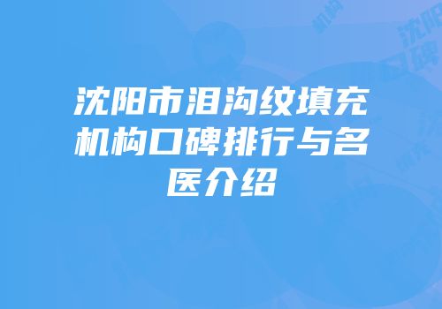 沈阳市泪沟纹填充机构口碑排行与名医介绍