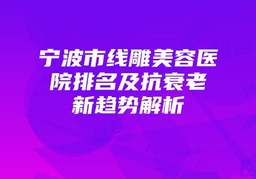 宁波市线雕美容医院排名及抗衰老新趋势解析