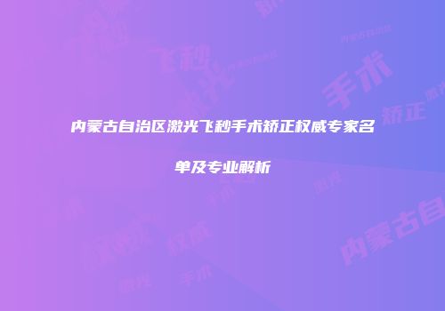 内蒙古自治区激光飞秒手术矫正权威专家名单及专业解析
