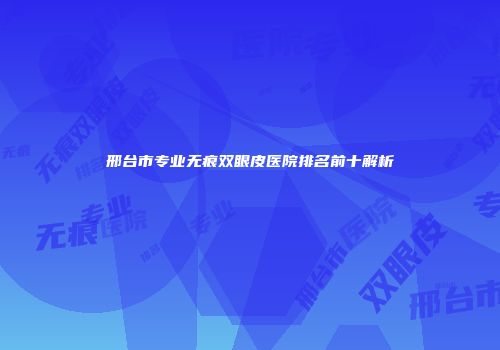 邢台市专业无痕双眼皮医院排名前十解析