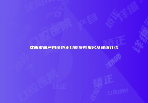 沈阳市国产自锁矫正口腔医院排名及详细介绍