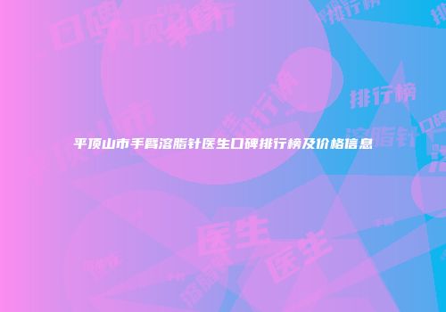 平顶山市手臂溶脂针医生口碑排行榜及价格信息
