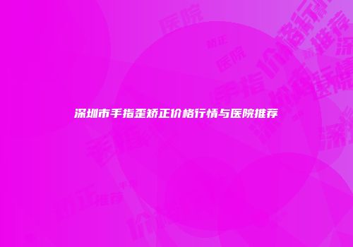 深圳市手指歪矫正价格行情与医院推荐