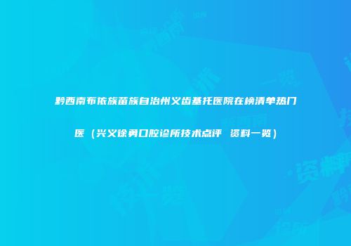 黔西南布依族苗族自治州义齿基托医院在榜清单热门医（兴义徐勇口腔诊所技术点评 资料一览）