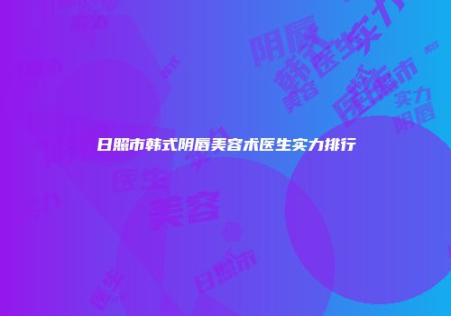 日照市韩式阴唇美容术医生实力排行