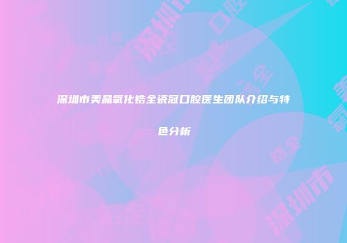 深圳市美晶氧化锆全瓷冠口腔医生团队介绍与特色分析