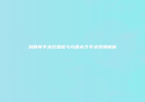 消颧骨手术后遗症与乌鲁木齐手术费用解析